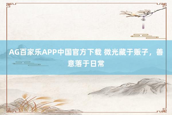AG百家乐APP中国官方下载 微光藏于贩子，善意落于日常