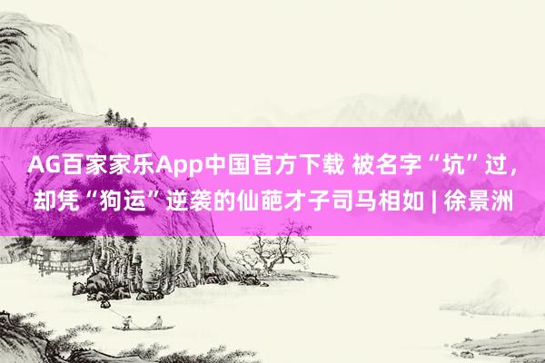 AG百家家乐App中国官方下载 被名字“坑”过，却凭“狗运”逆袭的仙葩才子司马相如 | 徐景洲