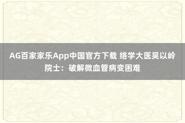 AG百家家乐App中国官方下载 络学大医吴以岭院士：破解微血管病变困难