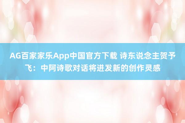 AG百家家乐App中国官方下载 诗东说念主贺予飞：中阿诗歌对话将迸发新的创作灵感