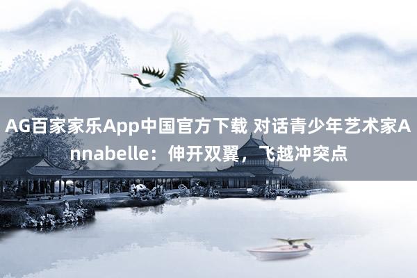 AG百家家乐App中国官方下载 对话青少年艺术家Annabelle：伸开双翼，飞越冲突点
