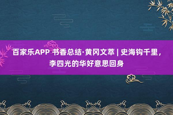 百家乐APP 书香总结·黄冈文萃 | 史海钩千里，李四光的华好意思回身