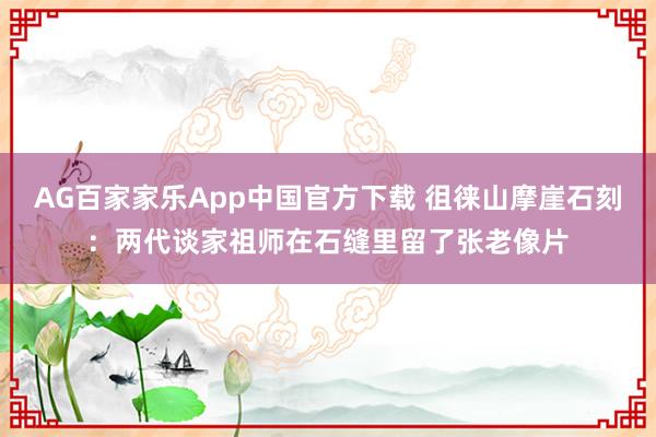 AG百家家乐App中国官方下载 徂徕山摩崖石刻：两代谈家祖师在石缝里留了张老像片