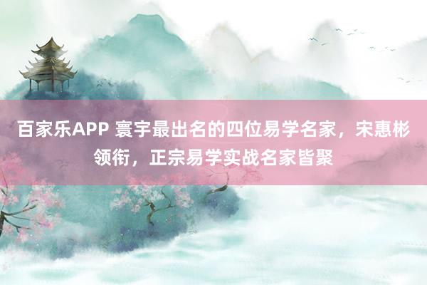 百家乐APP 寰宇最出名的四位易学名家，宋惠彬领衔，正宗易学实战名家皆聚