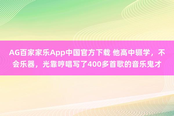 AG百家家乐App中国官方下载 他高中辍学，不会乐器，光靠哼唱写了400多首歌的音乐鬼才