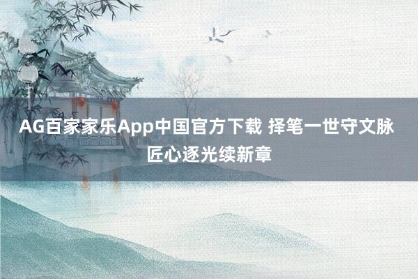 AG百家家乐App中国官方下载 择笔一世守文脉 匠心逐光续新章