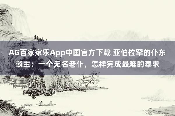 AG百家家乐App中国官方下载 亚伯拉罕的仆东谈主：一个无名老仆，怎样完成最难的奉求