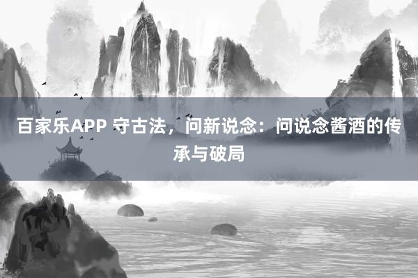 百家乐APP 守古法,问新说念:问说念酱酒的传承与破局