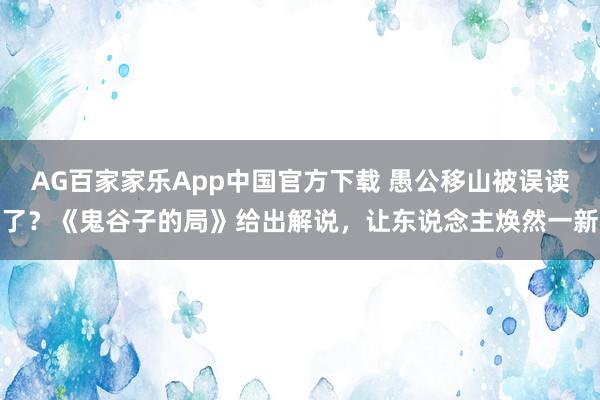 AG百家家乐App中国官方下载 愚公移山被误读了？《鬼谷子的局》给出解说，让东说念主焕然一新