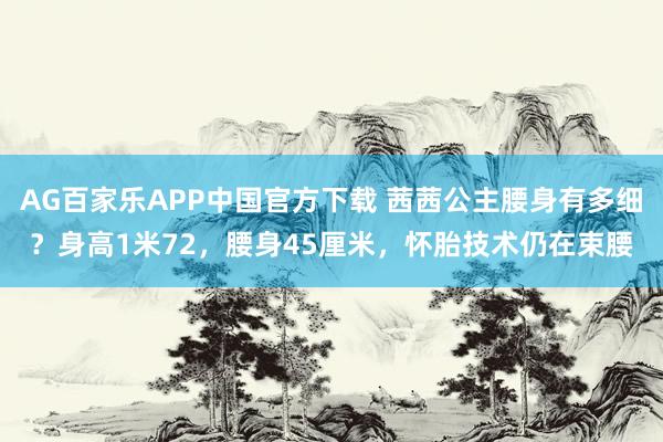 AG百家乐APP中国官方下载 茜茜公主腰身有多细？身高1米72，腰身45厘米，怀胎技术仍在束腰
