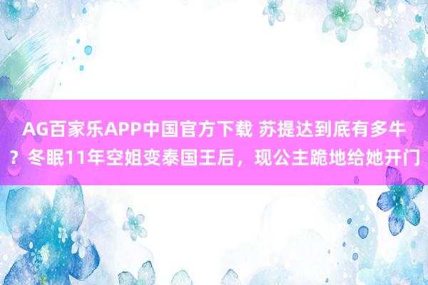 AG百家乐APP中国官方下载 苏提达到底有多牛？冬眠11年空姐变泰国王后，现公主跪地给她开门
