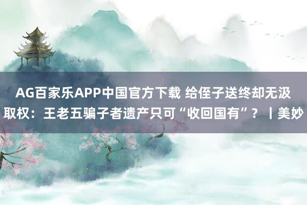 AG百家乐APP中国官方下载 给侄子送终却无汲取权：王老五骗子者遗产只可“收回国有”？丨美妙
