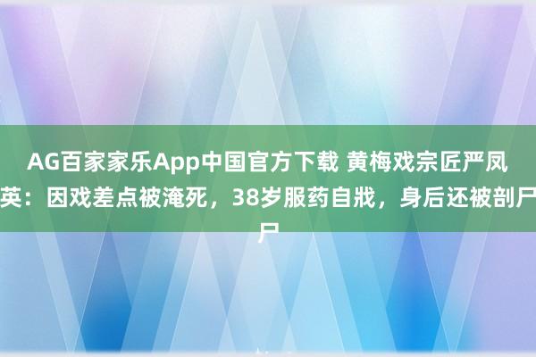 AG百家家乐App中国官方下载 黄梅戏宗匠严凤英:因戏差点被淹死,38岁服药自戕,身后还被剖尸