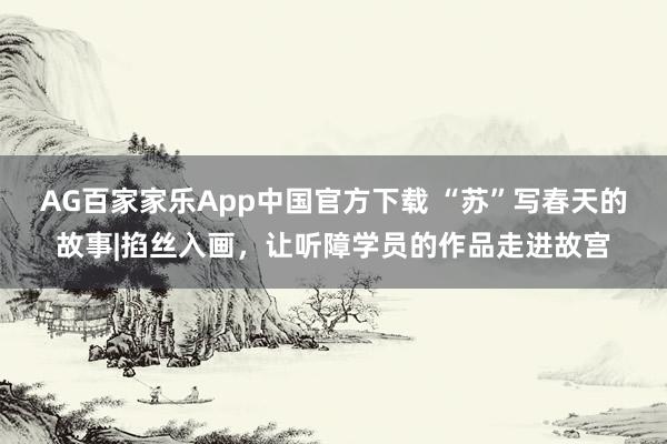 AG百家家乐App中国官方下载 “苏”写春天的故事|掐丝入画，让听障学员的作品走进故宫
