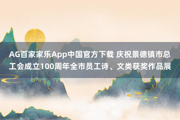 AG百家家乐App中国官方下载 庆祝景德镇市总工会成立100周年全市员工诗、文类获奖作品展