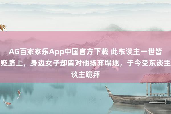 AG百家家乐App中国官方下载 此东谈主一世皆在被贬路上，身边女子却皆对他扬弃塌地，于今受东谈主跪拜