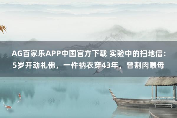 AG百家乐APP中国官方下载 实验中的扫地僧：5岁开动礼佛，一件衲衣穿43年，曾割肉喂母