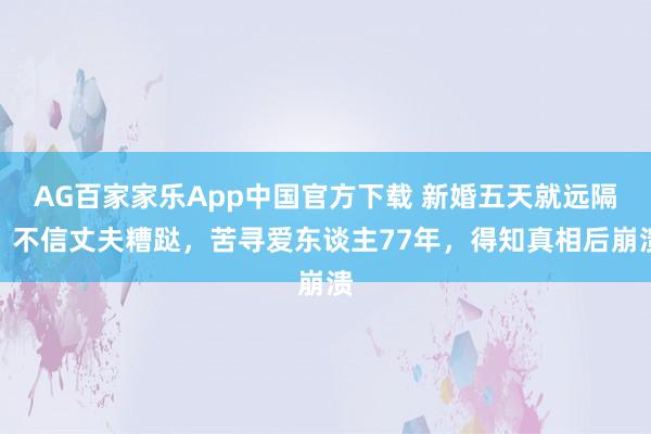AG百家家乐App中国官方下载 新婚五天就远隔，不信丈夫糟跶，苦寻爱东谈主77年，得知真相后崩溃