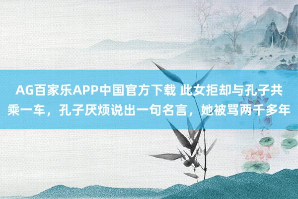 AG百家乐APP中国官方下载 此女拒却与孔子共乘一车,孔子厌烦说出一句名言,她被骂两千多年