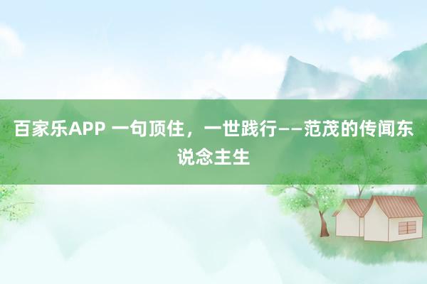 百家乐APP 一句顶住，一世践行——范茂的传闻东说念主生