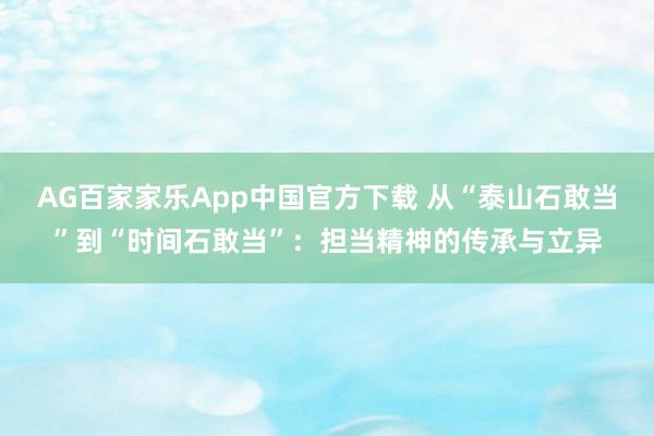 AG百家家乐App中国官方下载 从“泰山石敢当”到“时间石敢当”：担当精神的传承与立异