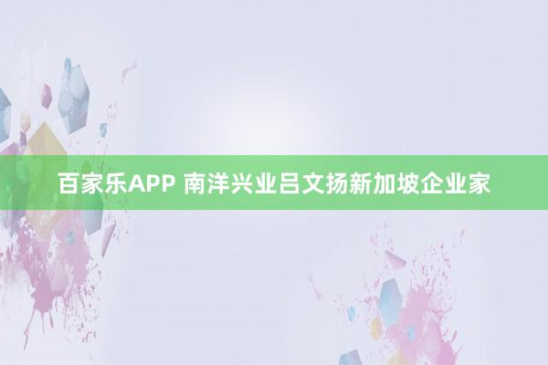 百家乐APP 南洋兴业吕文扬新加坡企业家