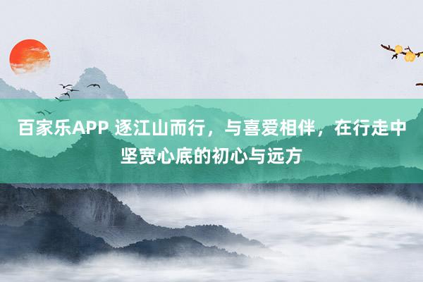 百家乐APP 逐江山而行，与喜爱相伴，在行走中坚宽心底的初心与远方