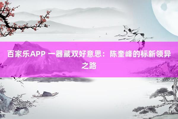 百家乐APP 一器藏双好意思：陈奎峰的标新领异之路