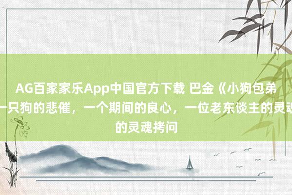 AG百家家乐App中国官方下载 巴金《小狗包弟》：一只狗的悲催，一个期间的良心，一位老东谈主的灵魂拷问