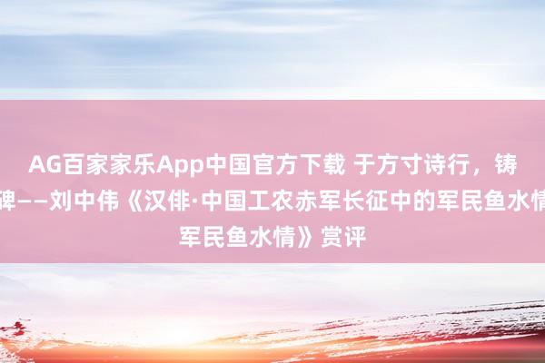 AG百家家乐App中国官方下载 于方寸诗行，铸长征丰碑——刘中伟《汉俳·中国工农赤军长征中的军民鱼水情》赏评