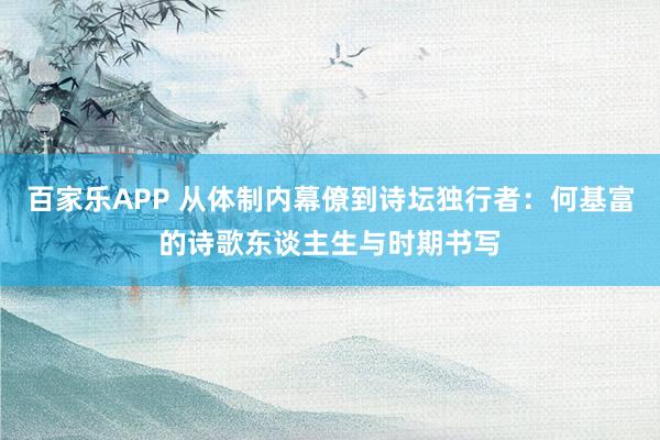 百家乐APP 从体制内幕僚到诗坛独行者：何基富的诗歌东谈主生与时期书写