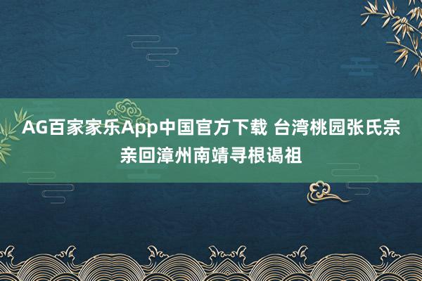 AG百家家乐App中国官方下载 台湾桃园张氏宗亲回漳州南靖寻根谒祖