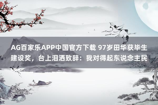 AG百家乐APP中国官方下载 97岁田华获毕生建设奖，台上泪洒致辞：我对得起东说念主民