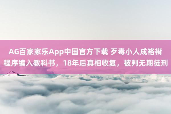 AG百家家乐App中国官方下载 歹毒小人成袼褙程序编入教科书，18年后真相收复，被判无期徒刑