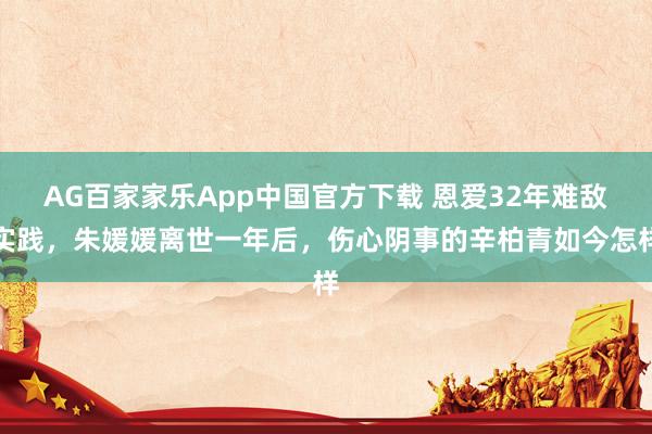 AG百家家乐App中国官方下载 恩爱32年难敌实践，朱媛媛离世一年后，伤心阴事的辛柏青如今怎样