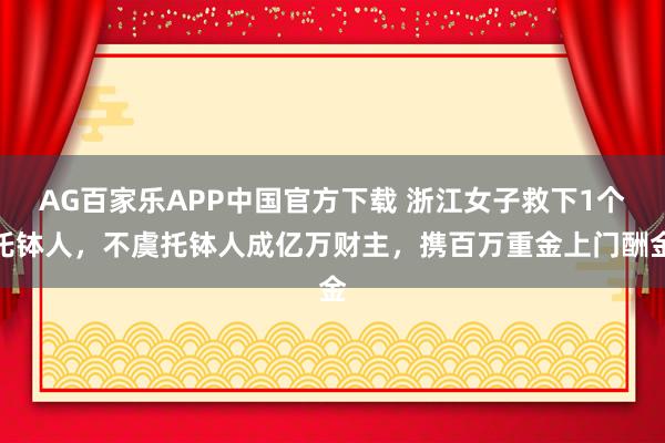 AG百家乐APP中国官方下载 浙江女子救下1个托钵人，不虞托钵人成亿万财主，携百万重金上门酬金