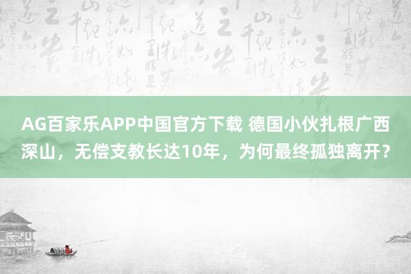 AG百家乐APP中国官方下载 德国小伙扎根广西深山，无偿支教长达10年，为何最终孤独离开？