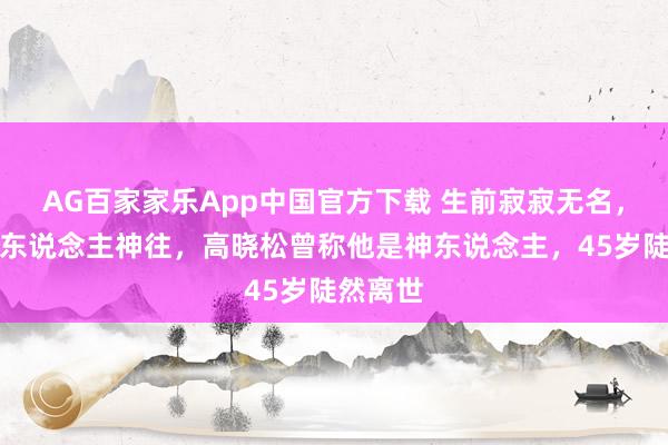 AG百家家乐App中国官方下载 生前寂寂无名,身后万东说念主神往,高晓松曾称他是神东说念主,45岁陡然离世