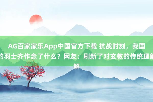 AG百家家乐App中国官方下载 抗战时刻，我国的羽士齐作念了什么？网友：刷新了对玄教的传统理解