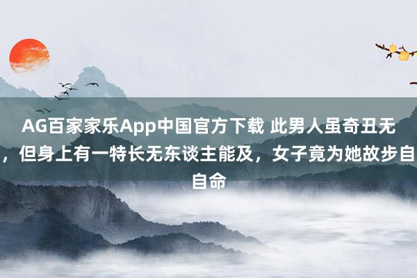 AG百家家乐App中国官方下载 此男人虽奇丑无比，但身上有一特长无东谈主能及，女子竟为她故步自命