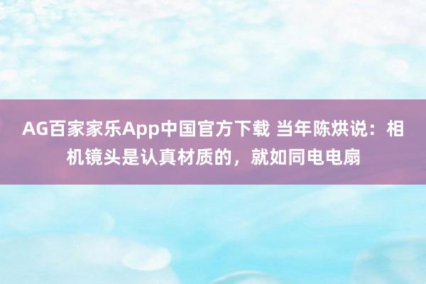 AG百家家乐App中国官方下载 当年陈烘说：相机镜头是认真材质的，就如同电电扇