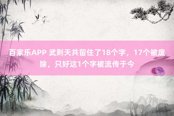 百家乐APP 武则天共留住了18个字，17个被废除，只好这1个字被流传于今