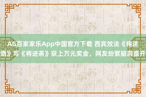 AG百家家乐App中国官方下载 西宾效法《将进酒》写《将进茶》获上万元奖金，网友纷繁脑洞盛开