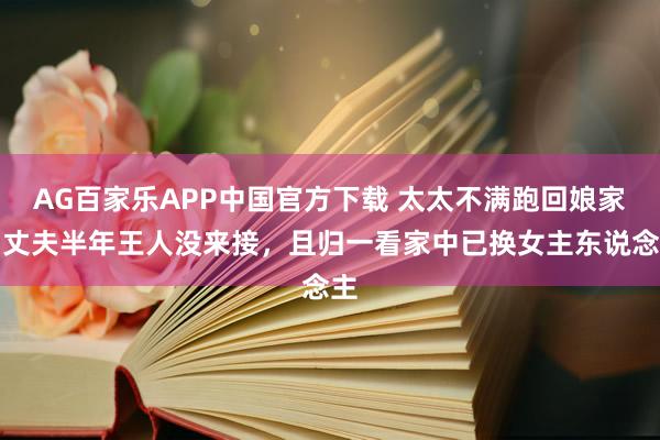 AG百家乐APP中国官方下载 太太不满跑回娘家，丈夫半年王人没来接，且归一看家中已换女主东说念主