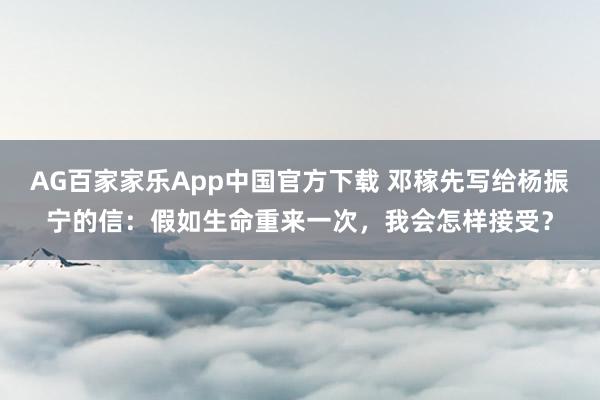 AG百家家乐App中国官方下载 邓稼先写给杨振宁的信：假如生命重来一次，我会怎样接受？
