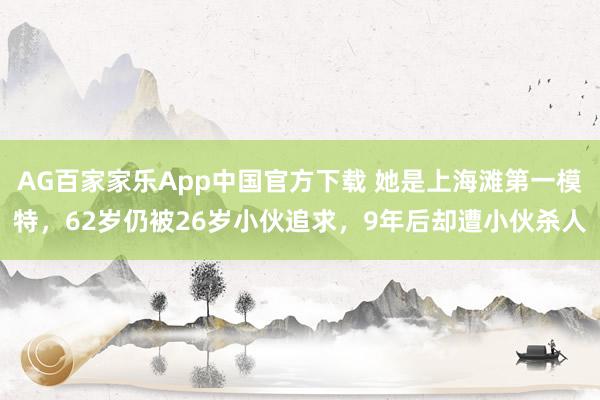 AG百家家乐App中国官方下载 她是上海滩第一模特，62岁仍被26岁小伙追求，9年后却遭小伙杀人