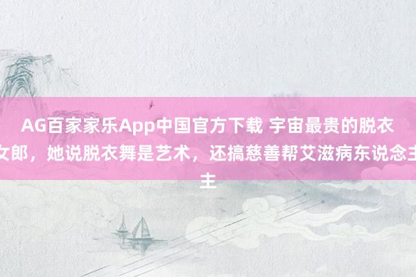 AG百家家乐App中国官方下载 宇宙最贵的脱衣女郎,她说脱衣舞是艺术,还搞慈善帮艾滋病东说念主