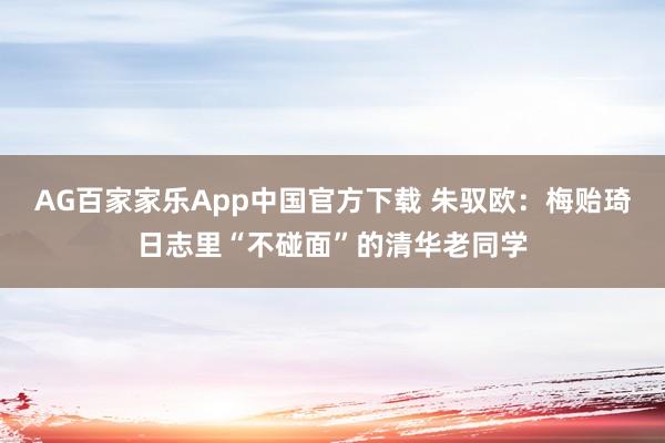 AG百家家乐App中国官方下载 朱驭欧:梅贻琦日志里“不碰面”的清华老同学