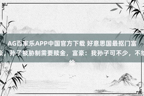 AG百家乐APP中国官方下载 好意思国最抠门富豪，孙子被胁制需要赎金，富豪：我孙子可不少，不给