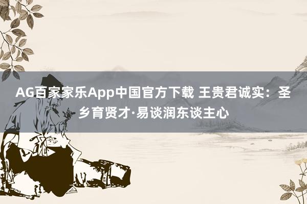 AG百家家乐App中国官方下载 王贵君诚实：圣乡育贤才·易谈润东谈主心